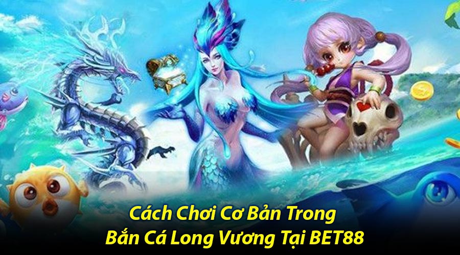 Cách Chơi Cơ Bản Trong Bắn Cá Long Vương Tại BET88