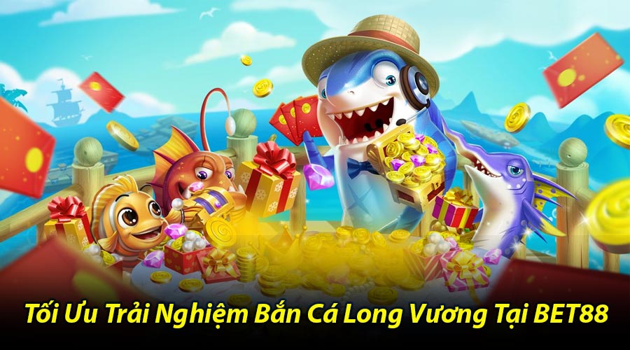 Tối Ưu Trải Nghiệm Bắn Cá Long Vương Tại BET88